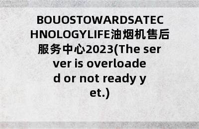 BOUOSTOWARDSATECHNOLOGYLIFE油烟机售后服务中心2023(The server is overloaded or not ready yet.)